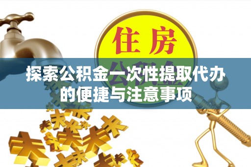 章丘探索公积金一次性提取代办的便捷与注意事项